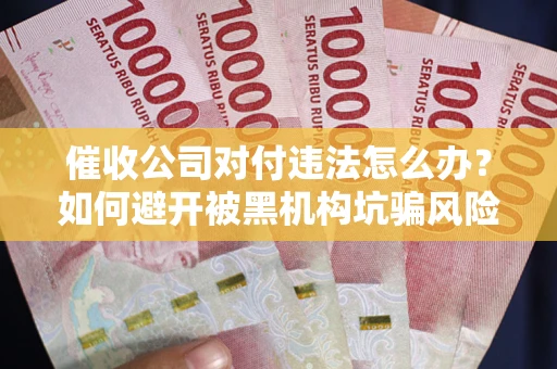 武汉催收公司对付违法怎么办？如何避开被黑机构坑骗风险