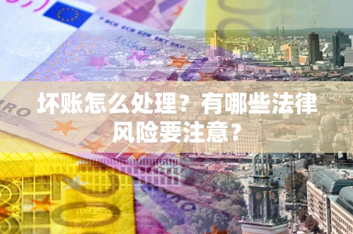 武汉坏账怎么处理？有哪些法律风险要注意？