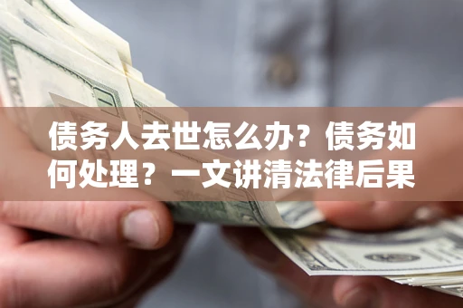 武汉债务人去世怎么办？债务如何处理？一文讲清法律后果