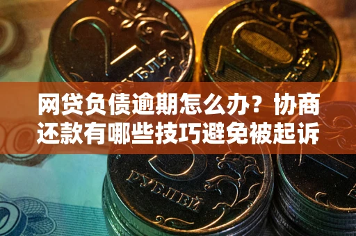 武汉网贷负债逾期怎么办？协商还款有哪些技巧避免被起诉？