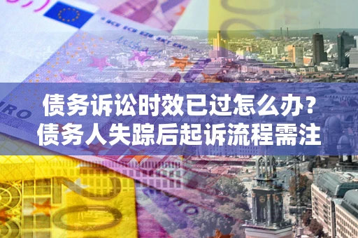 武汉债务诉讼时效已过怎么办？债务人失踪后起诉流程需注意什么？