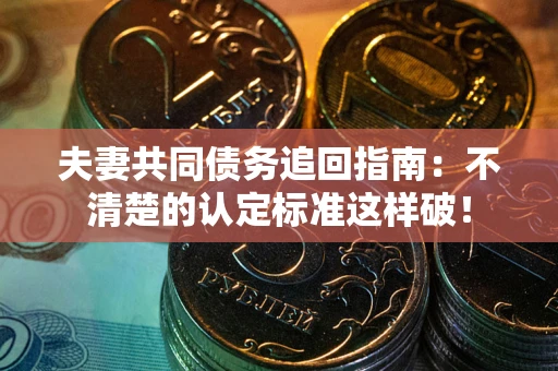武汉夫妻共同债务追回指南：不清楚的认定标准这样破！