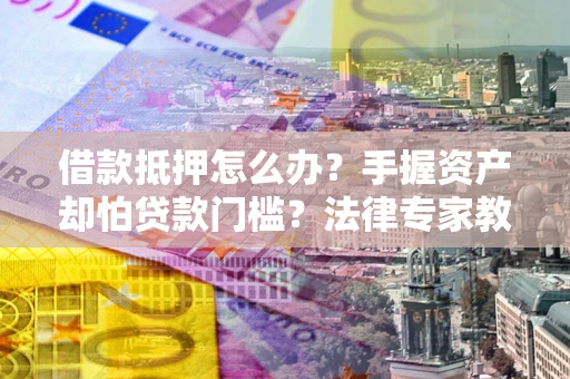 武汉借款抵押怎么办？手握资产却怕贷款门槛？法律专家教你办抵押不踩坑
