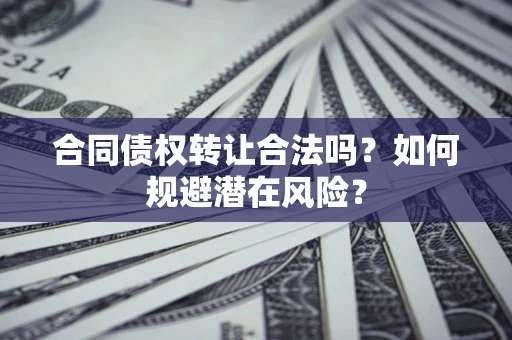武汉合同债权转让合法吗?如何规避潜在风险? 武汉合同债权转让合法吗?如何规避潜在风险?