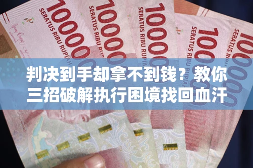 武汉判决到手却拿不到钱？教你三招破解执行困境找回血汗钱