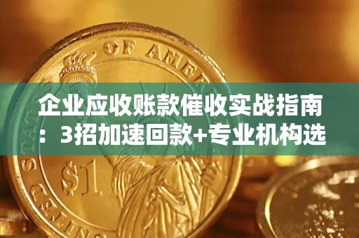 武汉企业应收账款催收实战指南：3招加速回款+专业机构选择避坑