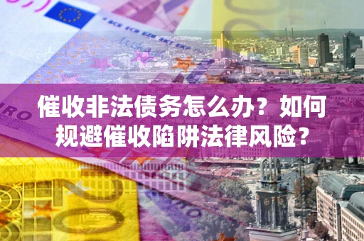 武汉催收非法债务怎么办？如何规避催收陷阱法律风险？