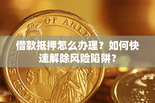武汉借款抵押怎么办理？如何快速解除风险陷阱？