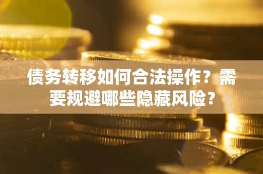 武汉债务转移如何合法操作？需要规避哪些隐藏风险？