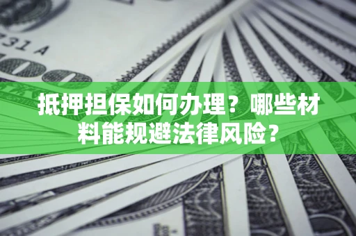 武汉抵押担保如何办理？哪些材料能规避法律风险？