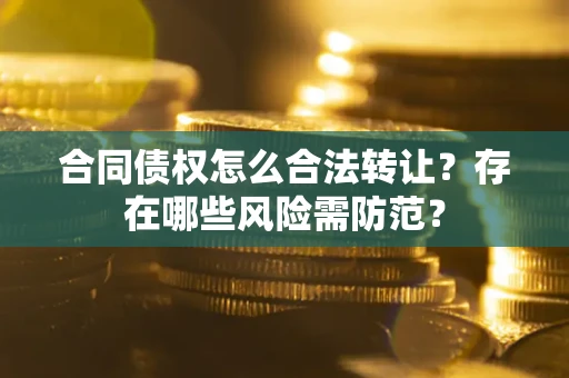 武汉合同债权怎么合法转让？存在哪些风险需防范？