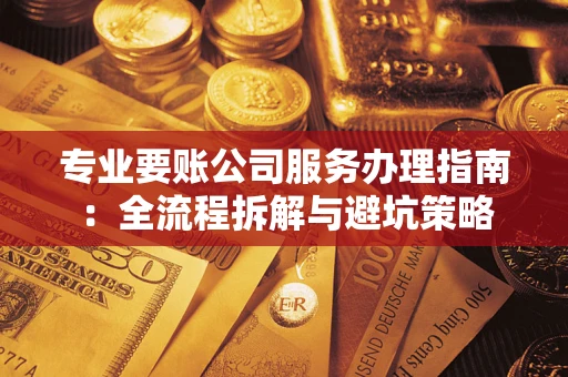 武汉专业要账公司服务办理指南：全流程拆解与避坑策略