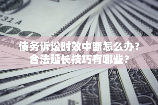 武汉债务诉讼时效中断怎么办？合法延长技巧有哪些？