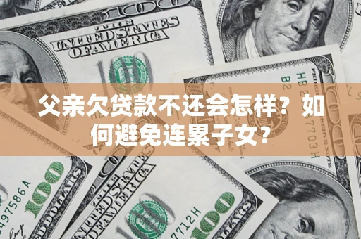 武汉父亲欠贷款不还会怎样？如何避免连累子女？