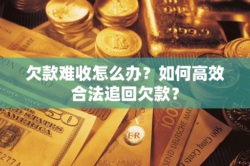武汉欠款难收怎么办？如何高效合法追回欠款？