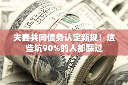武汉夫妻共同债务认定新规！这些坑90%的人都踩过