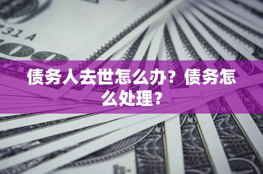 武汉债务人去世怎么办？债务怎么处理？