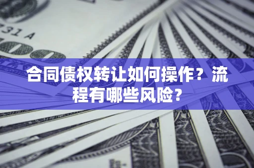 武汉合同债权转让如何操作？流程有哪些风险？