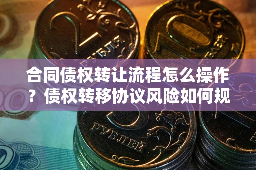 武汉合同债权转让流程怎么操作？债权转移协议风险如何规避？