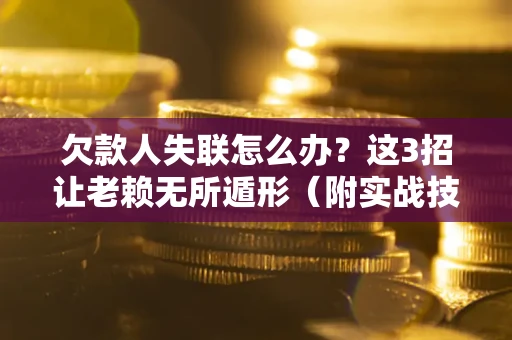 武汉欠款人失联怎么办？这3招让老赖无所遁形（附实战技巧）