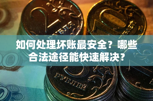 武汉如何处理坏账最安全？哪些合法途径能快速解决？