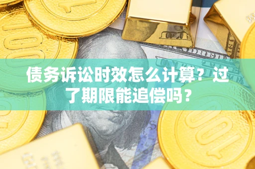 武汉债务诉讼时效怎么计算？过了期限能追偿吗？