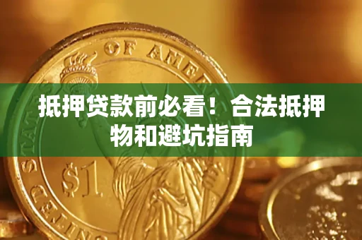 武汉抵押贷款前必看！合法抵押物和避坑指南