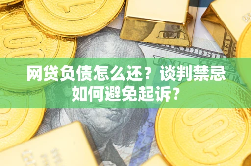 武汉网贷负债怎么还？谈判禁忌如何避免起诉？
