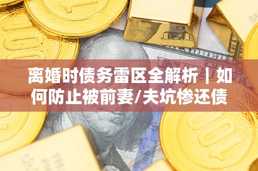 武汉离婚时债务雷区全解析｜如何防止被前妻/夫坑惨还债？