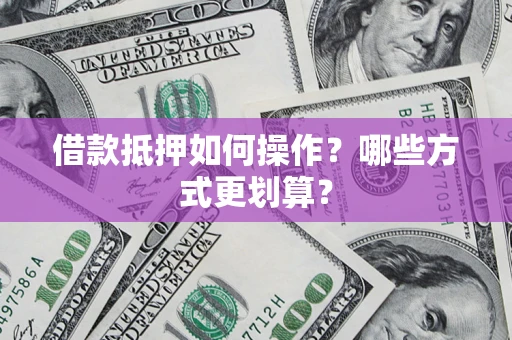 武汉借款抵押如何操作？哪些方式更划算？