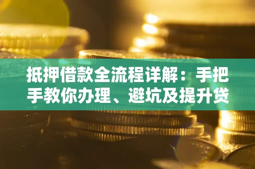 武汉抵押借款全流程详解：手把手教你办理、避坑及提升贷款额度