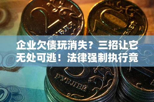 武汉企业欠债玩消失？三招让它无处可逃！法律强制执行竟比讨债公司还狠？