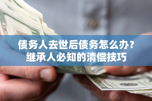 武汉债务人去世后债务怎么办？继承人必知的清偿技巧