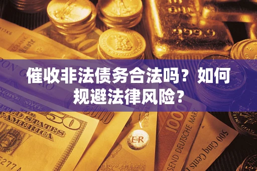 武汉催收非法债务合法吗？如何规避法律风险？