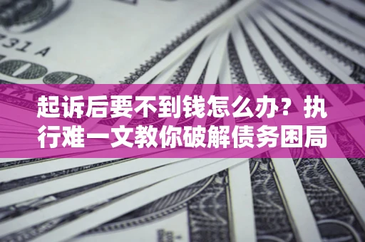 武汉起诉后要不到钱怎么办？执行难一文教你破解债务困局