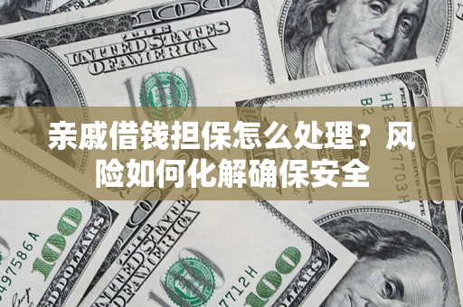 武汉亲戚借钱担保怎么处理？风险如何化解确保安全