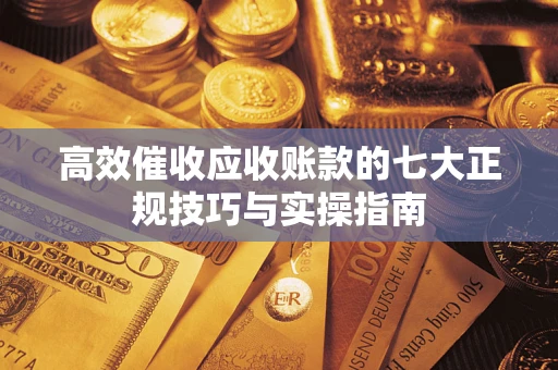武汉高效催收应收账款的七大正规技巧与实操指南