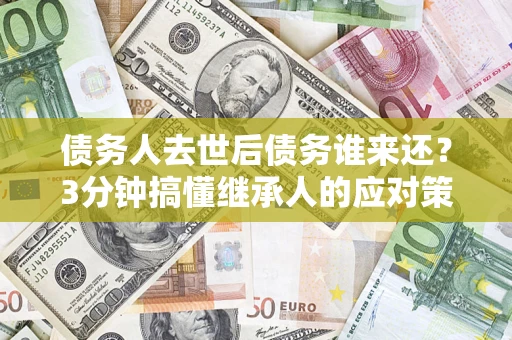 武汉债务人去世后债务谁来还？3分钟搞懂继承人的应对策略