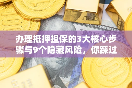 武汉办理抵押担保的3大核心步骤与9个隐藏风险，你踩过哪个坑？