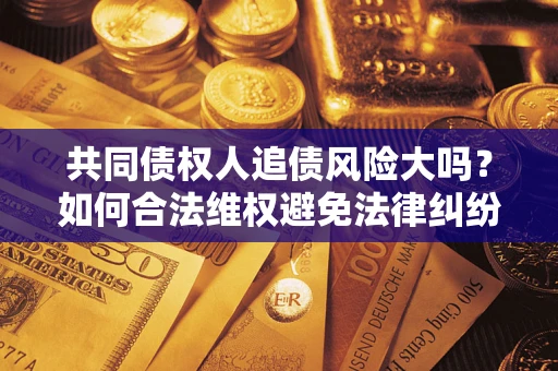 武汉共同债权人追债风险大吗?如何合法维权避免法律纠纷? 武汉共同债权人追债风险大吗?如何合法维权避免法律纠纷?