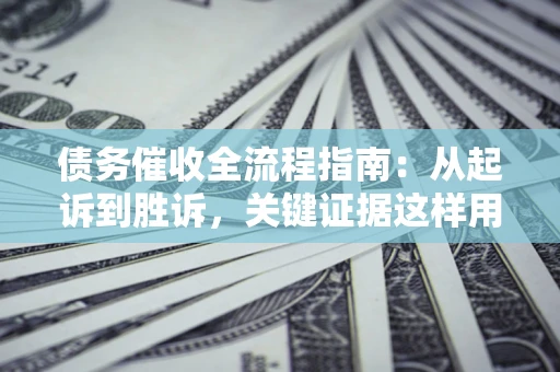 武汉债务催收全流程指南：从起诉到胜诉，关键证据这样用