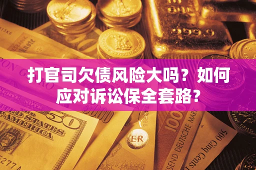 武汉打官司欠债风险大吗？如何应对诉讼保全套路？