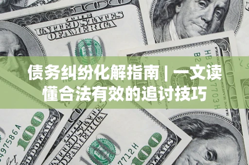 武汉债务纠纷化解指南 | 一文读懂合法有效的追讨技巧
