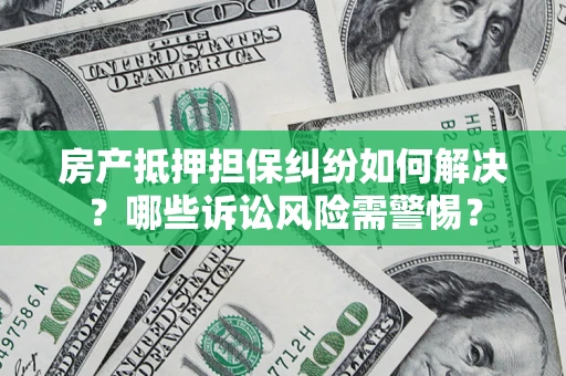 武汉房产抵押担保纠纷如何解决？哪些诉讼风险需警惕？