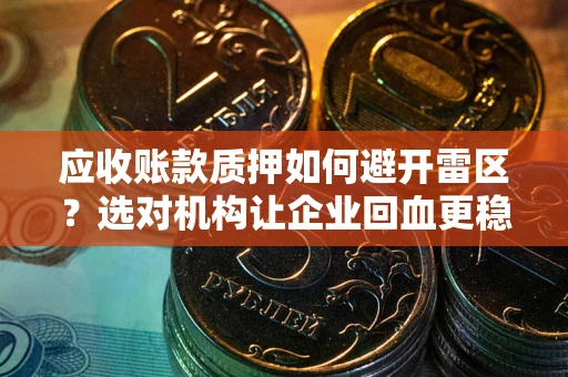 武汉应收账款质押如何避开雷区？选对机构让企业回血更稳