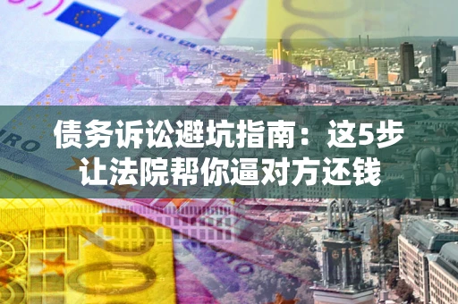 武汉债务诉讼避坑指南：这5步让法院帮你逼对方还钱