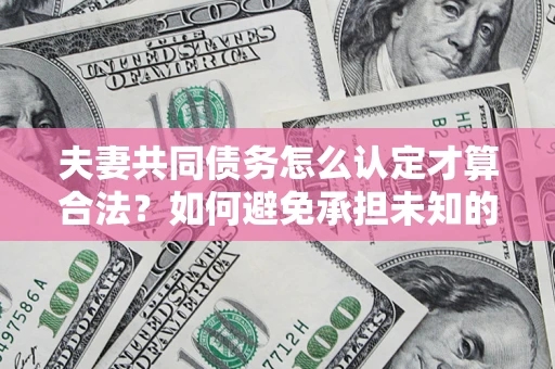 武汉夫妻共同债务怎么认定才算合法？如何避免承担未知的债务风险？