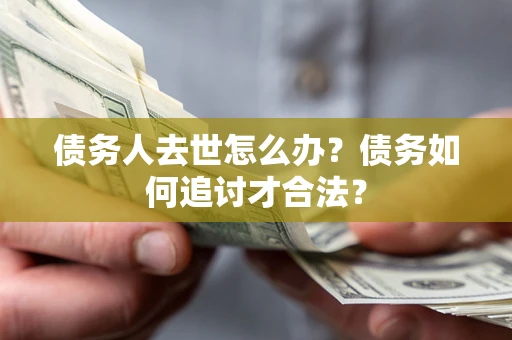 武汉债务人去世怎么办？债务如何追讨才合法？