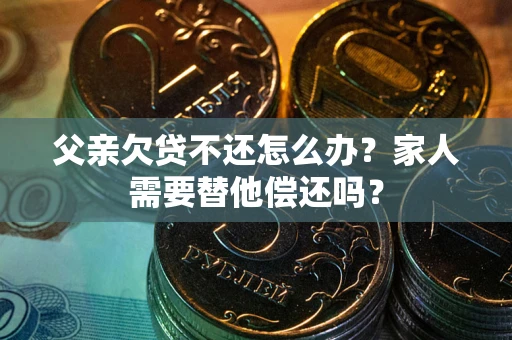 武汉父亲欠贷不还怎么办？家人需要替他偿还吗？