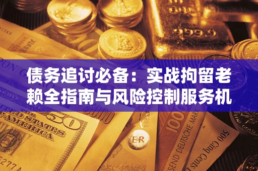 武汉债务追讨必备：实战拘留老赖全指南与风险控制服务机构推荐